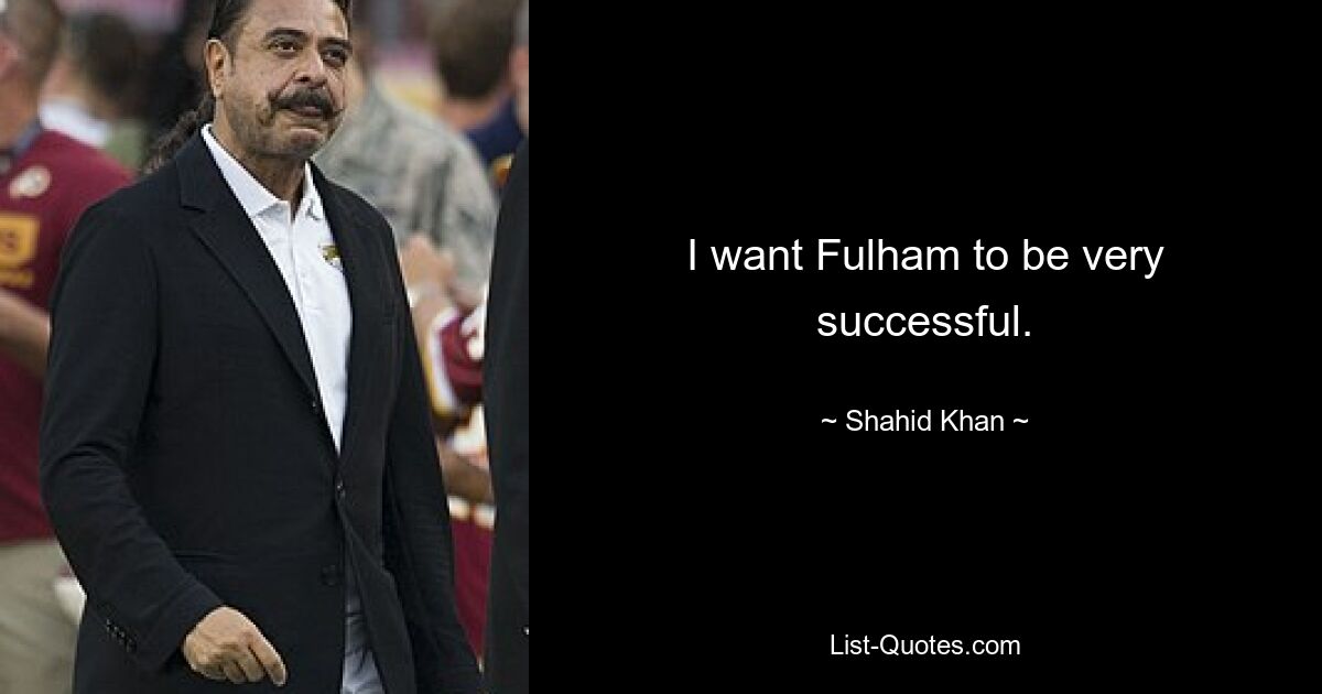 I want Fulham to be very successful. — © Shahid Khan