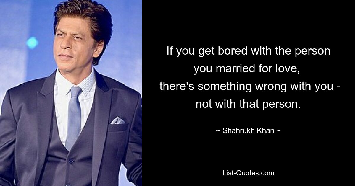 If you get bored with the person you married for love, 
 there's something wrong with you - not with that person. — © Shahrukh Khan