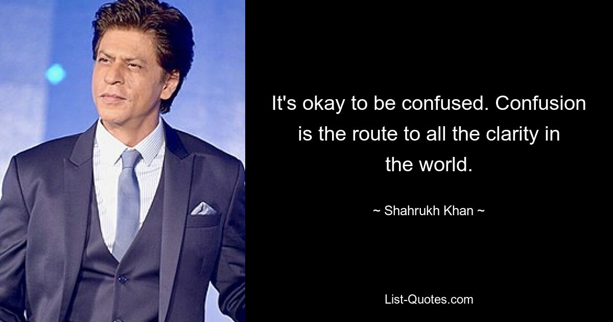 It's okay to be confused. Confusion is the route to all the clarity in the world. — © Shahrukh Khan