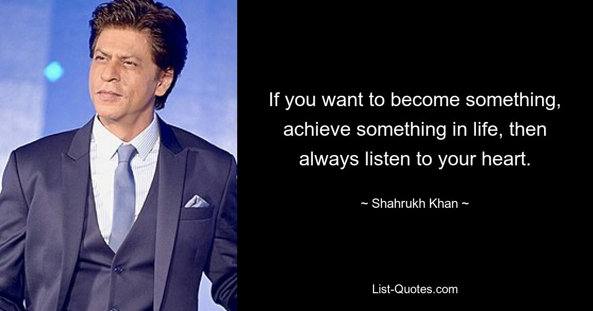 If you want to become something, achieve something in life, then always listen to your heart. — © Shahrukh Khan