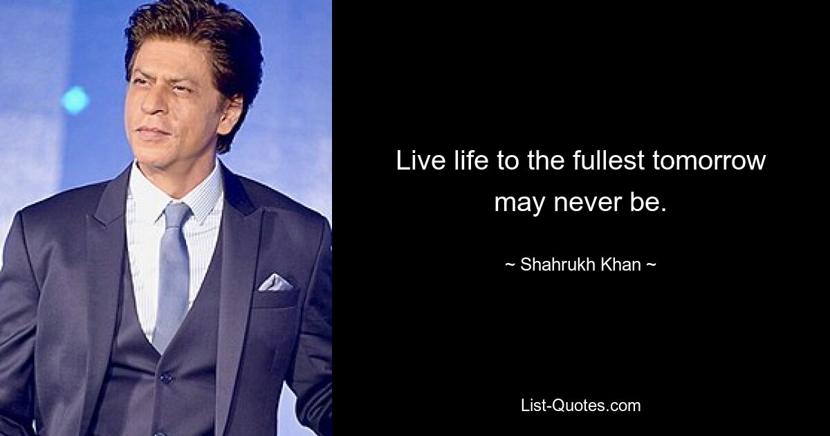 Live life to the fullest tomorrow may never be. — © Shahrukh Khan