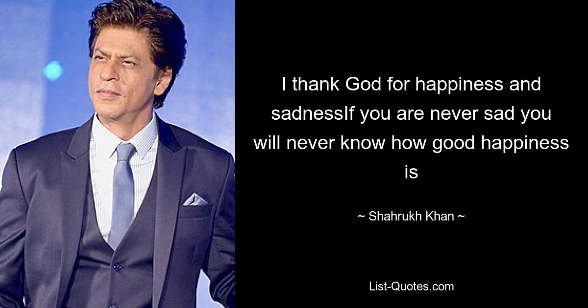 I thank God for happiness and sadnessIf you are never sad you will never know how good happiness is — © Shahrukh Khan