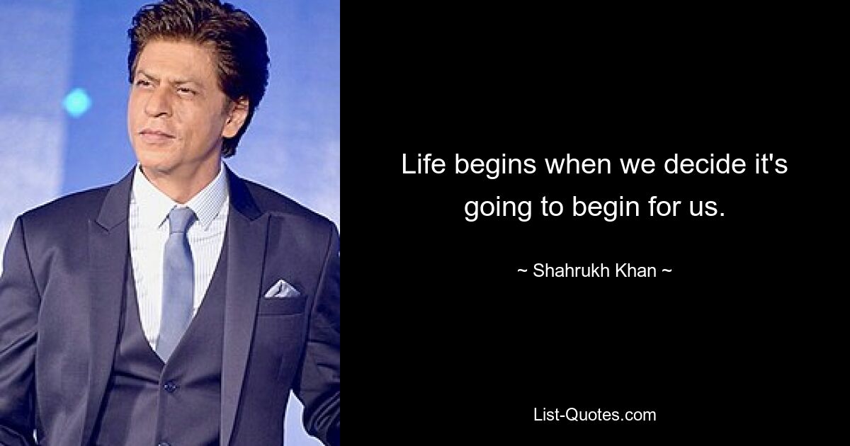 Life begins when we decide it's going to begin for us. — © Shahrukh Khan