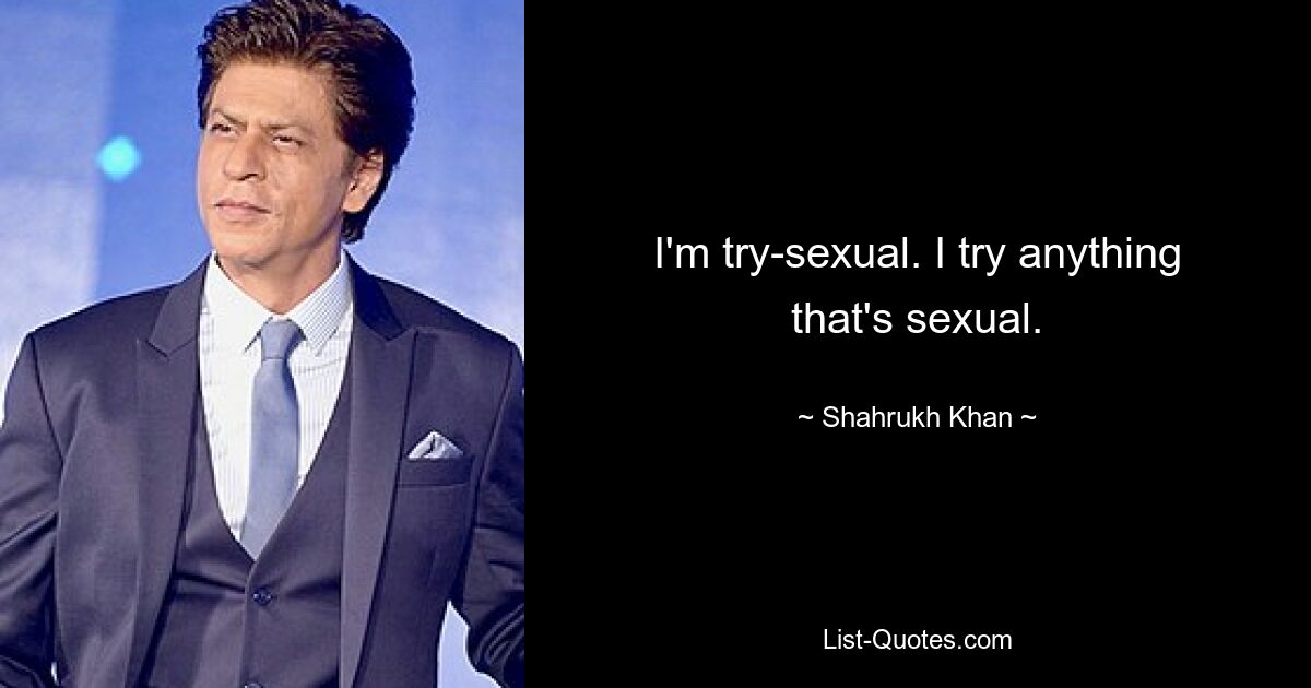 I'm try-sexual. I try anything that's sexual. — © Shahrukh Khan