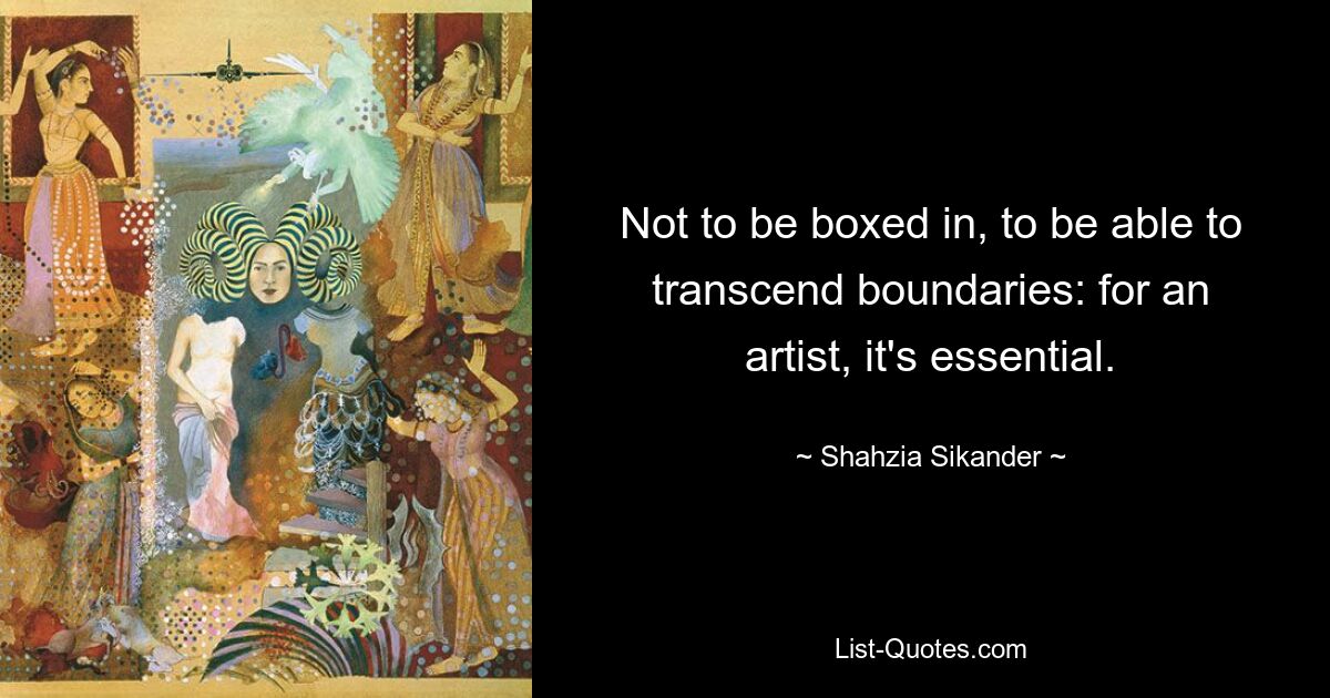 Not to be boxed in, to be able to transcend boundaries: for an artist, it's essential. — © Shahzia Sikander