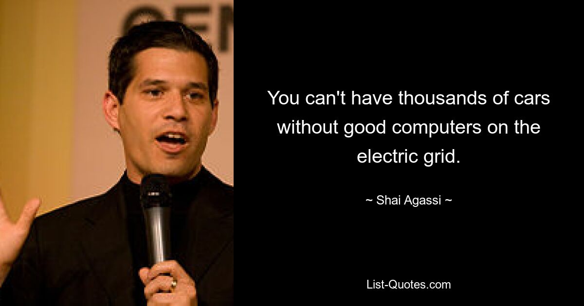 You can't have thousands of cars without good computers on the electric grid. — © Shai Agassi