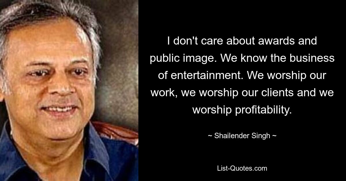 I don't care about awards and public image. We know the business of entertainment. We worship our work, we worship our clients and we worship profitability. — © Shailender Singh