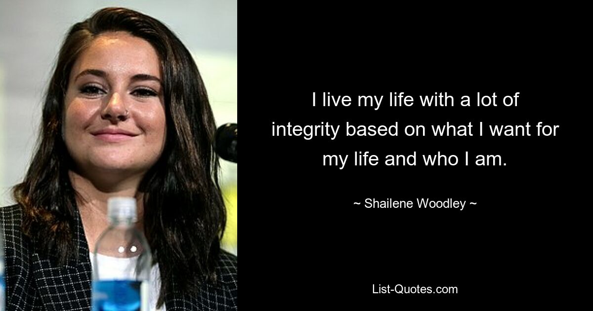 I live my life with a lot of integrity based on what I want for my life and who I am. — © Shailene Woodley