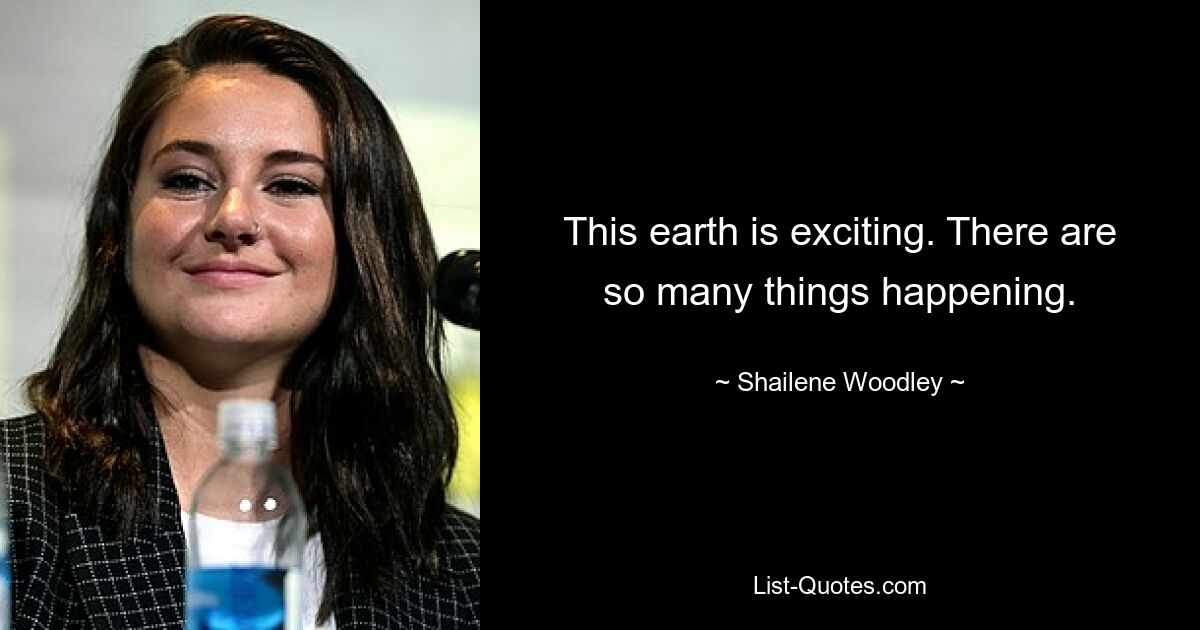 This earth is exciting. There are so many things happening. — © Shailene Woodley