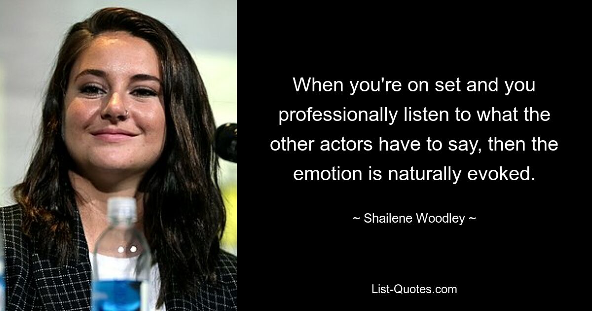 When you're on set and you professionally listen to what the other actors have to say, then the emotion is naturally evoked. — © Shailene Woodley