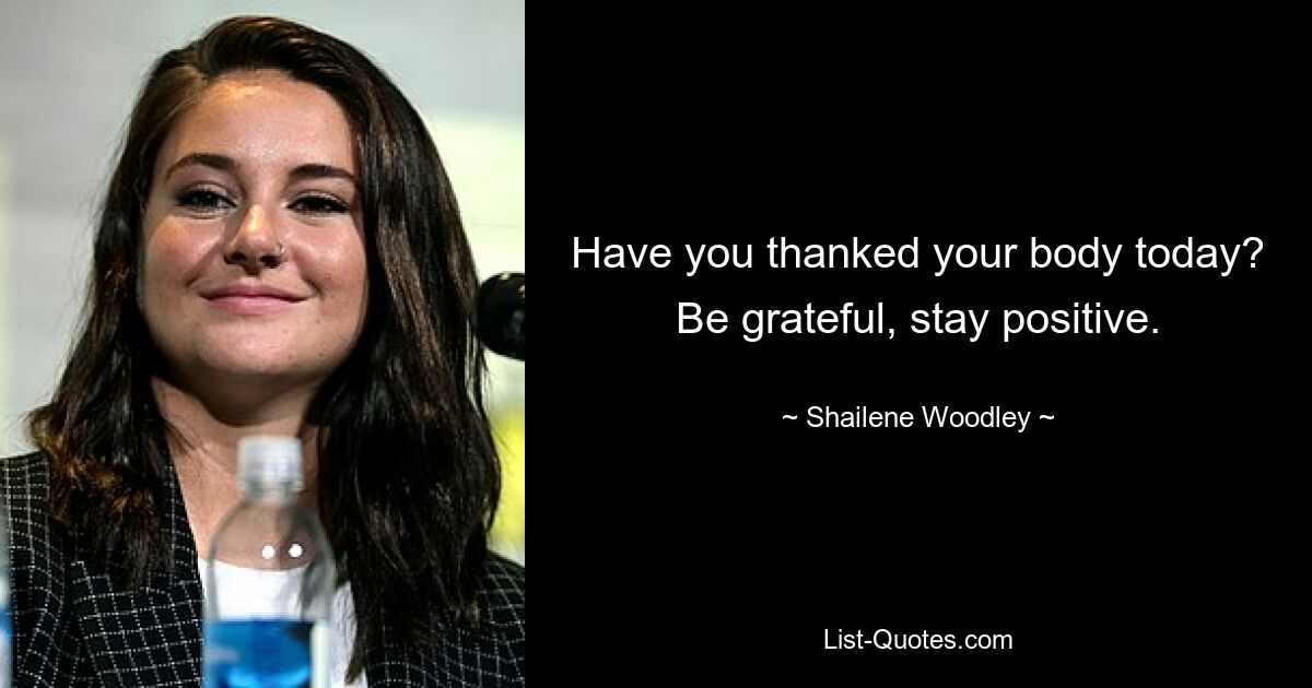 Have you thanked your body today? Be grateful, stay positive. — © Shailene Woodley