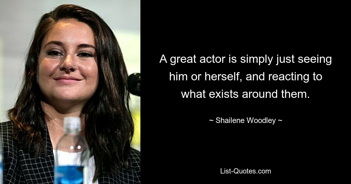 A great actor is simply just seeing him or herself, and reacting to what exists around them. — © Shailene Woodley