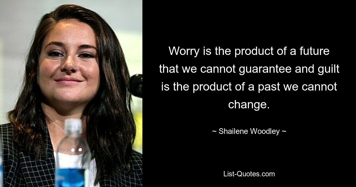 Worry is the product of a future that we cannot guarantee and guilt is the product of a past we cannot change. — © Shailene Woodley