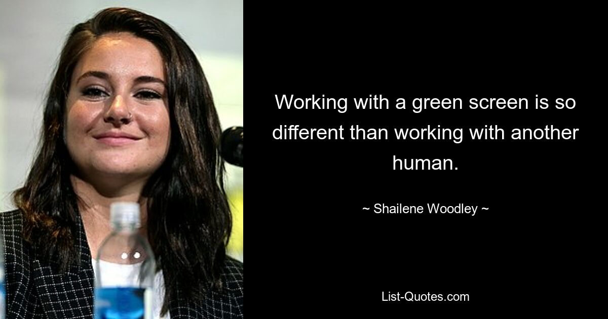 Working with a green screen is so different than working with another human. — © Shailene Woodley