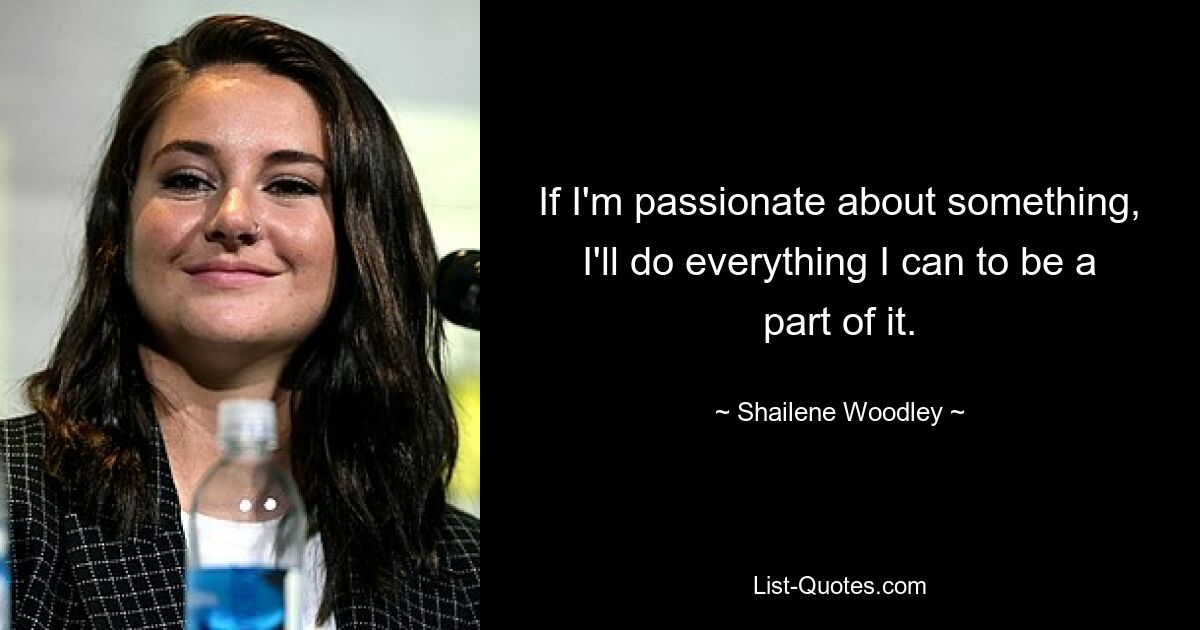 If I'm passionate about something, I'll do everything I can to be a part of it. — © Shailene Woodley