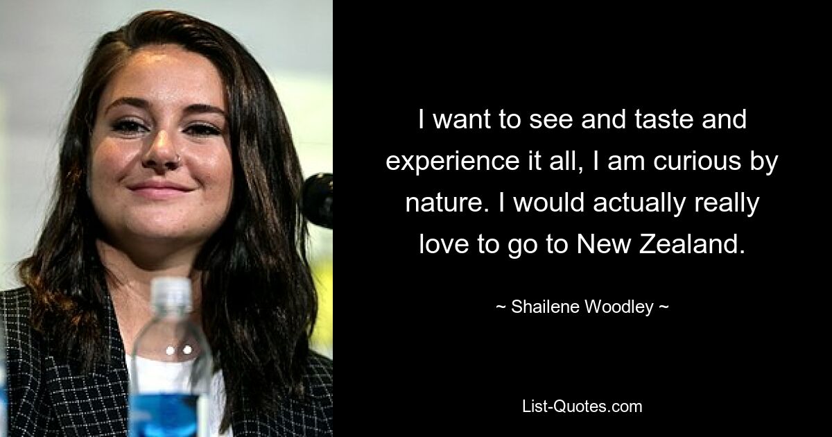 I want to see and taste and experience it all, I am curious by nature. I would actually really love to go to New Zealand. — © Shailene Woodley