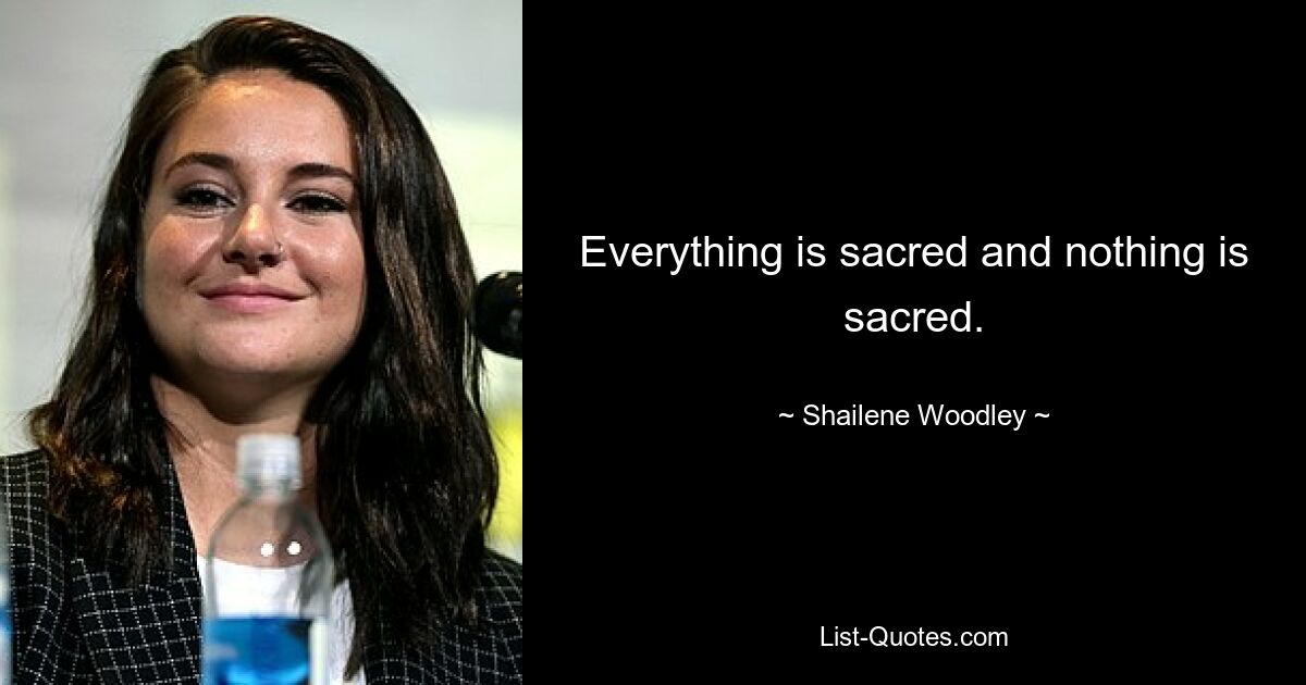 Everything is sacred and nothing is sacred. — © Shailene Woodley