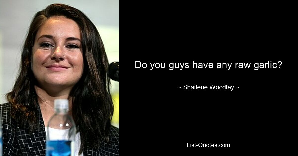 Do you guys have any raw garlic? — © Shailene Woodley