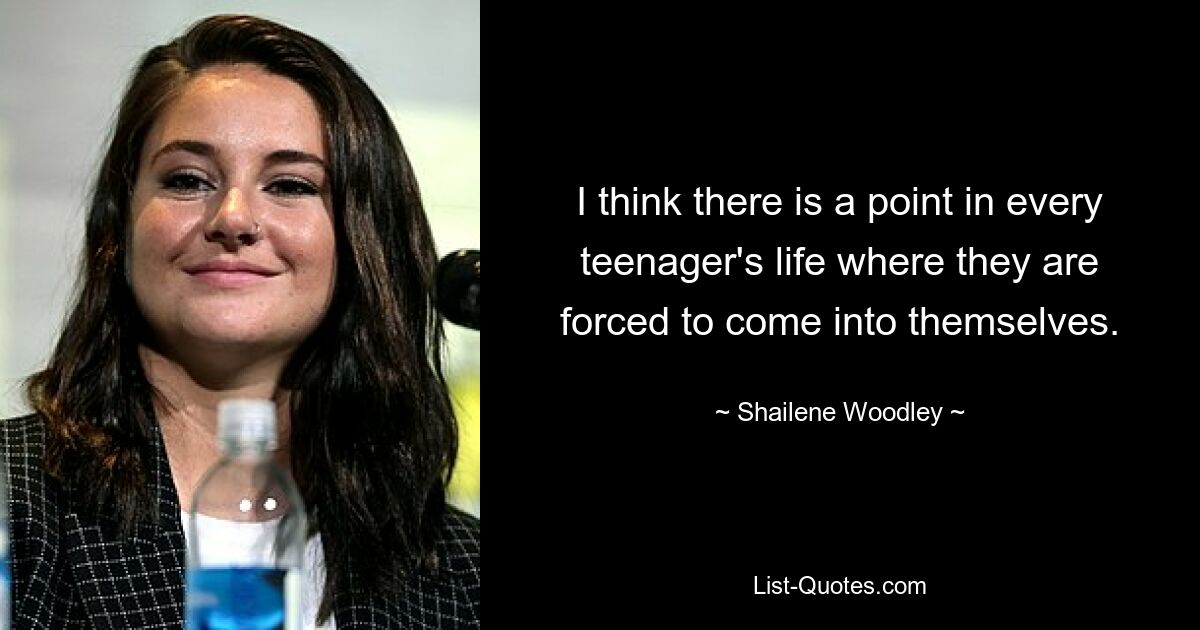 I think there is a point in every teenager's life where they are forced to come into themselves. — © Shailene Woodley