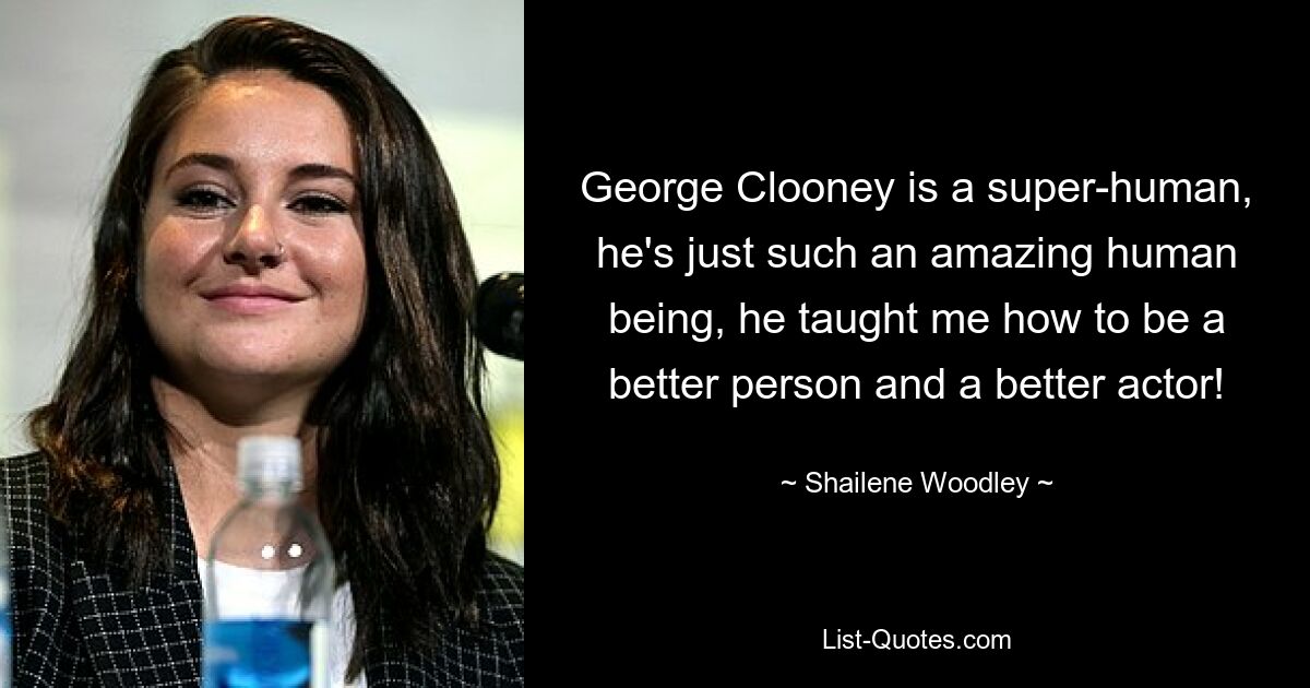 George Clooney is a super-human, he's just such an amazing human being, he taught me how to be a better person and a better actor! — © Shailene Woodley