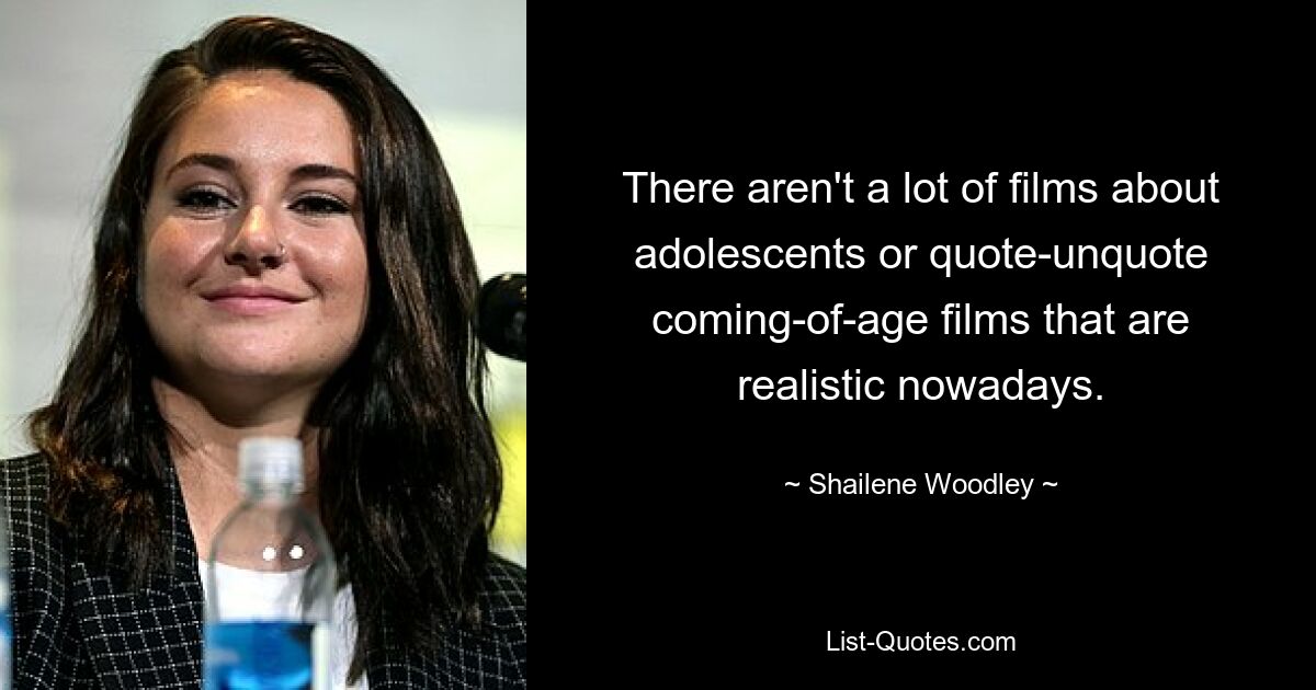 There aren't a lot of films about adolescents or quote-unquote coming-of-age films that are realistic nowadays. — © Shailene Woodley