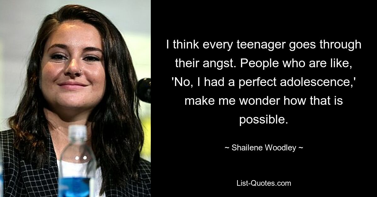 I think every teenager goes through their angst. People who are like, 'No, I had a perfect adolescence,' make me wonder how that is possible. — © Shailene Woodley