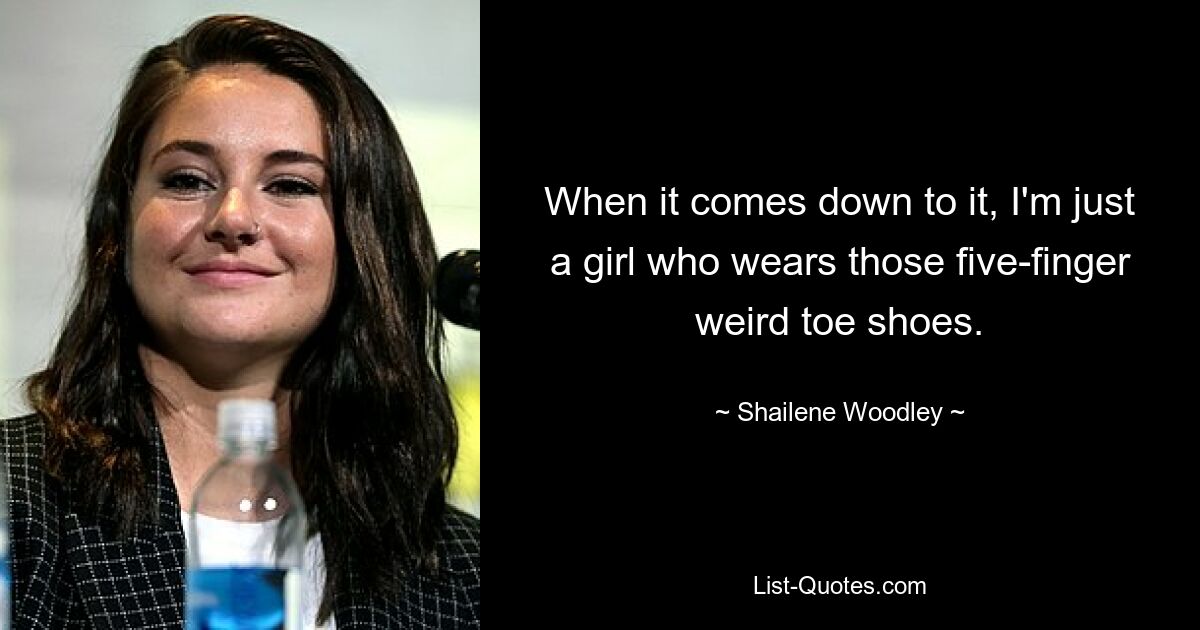 When it comes down to it, I'm just a girl who wears those five-finger weird toe shoes. — © Shailene Woodley