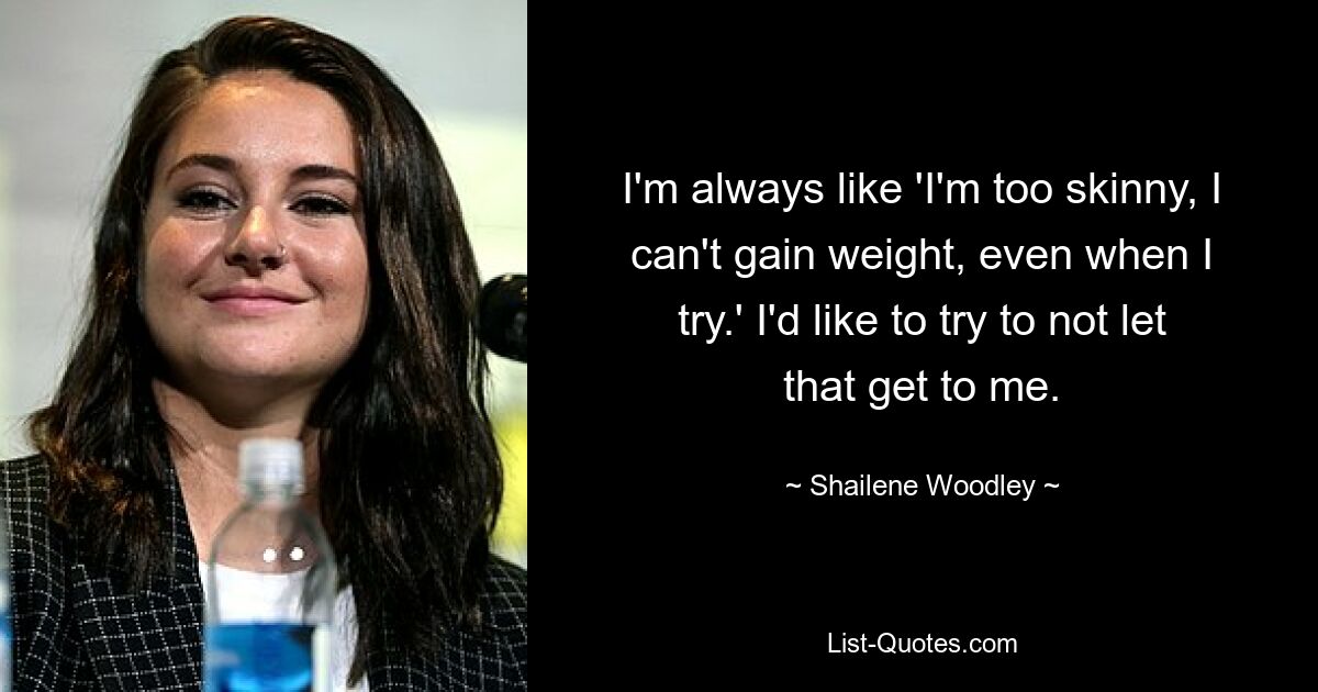 I'm always like 'I'm too skinny, I can't gain weight, even when I try.' I'd like to try to not let that get to me. — © Shailene Woodley