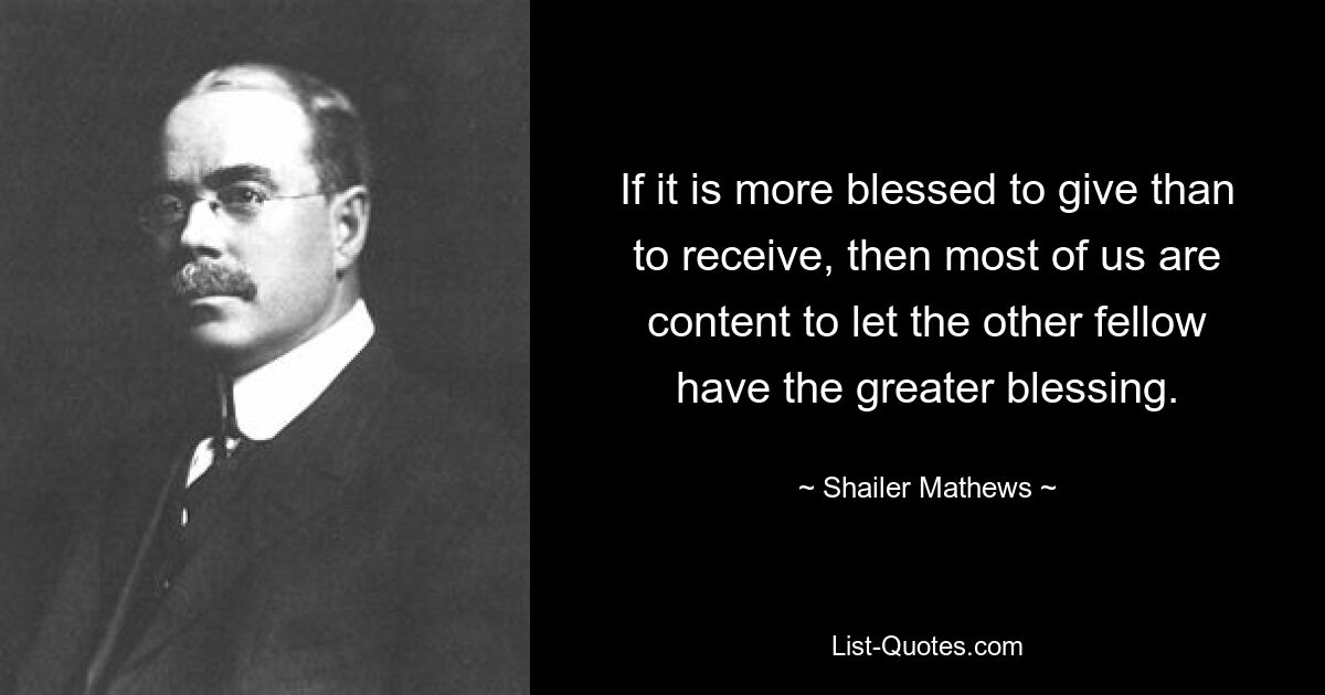 If it is more blessed to give than to receive, then most of us are content to let the other fellow have the greater blessing. — © Shailer Mathews