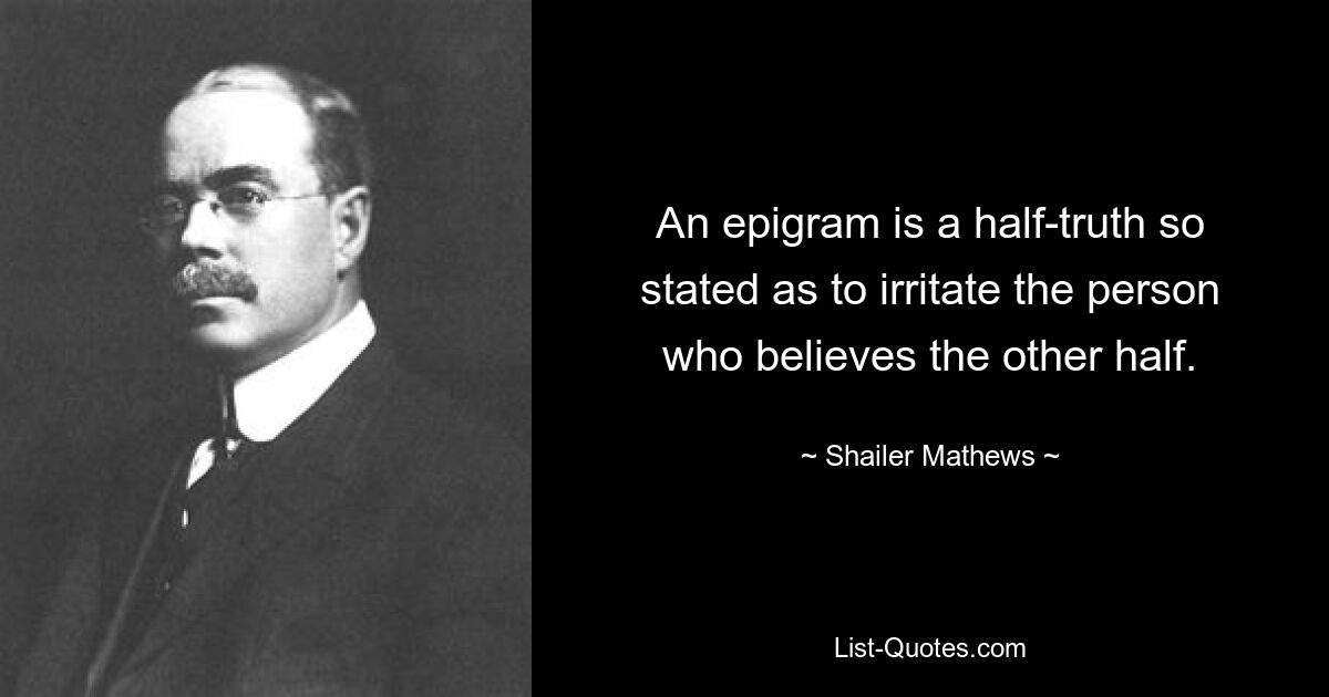 An epigram is a half-truth so stated as to irritate the person who believes the other half. — © Shailer Mathews