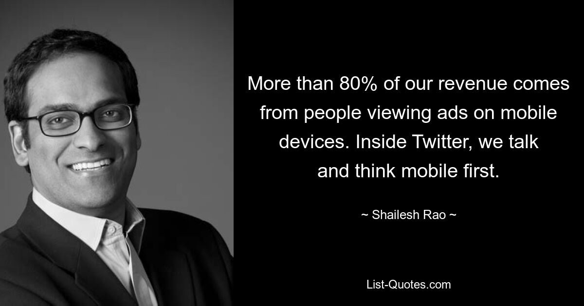 More than 80% of our revenue comes from people viewing ads on mobile devices. Inside Twitter, we talk and think mobile first. — © Shailesh Rao