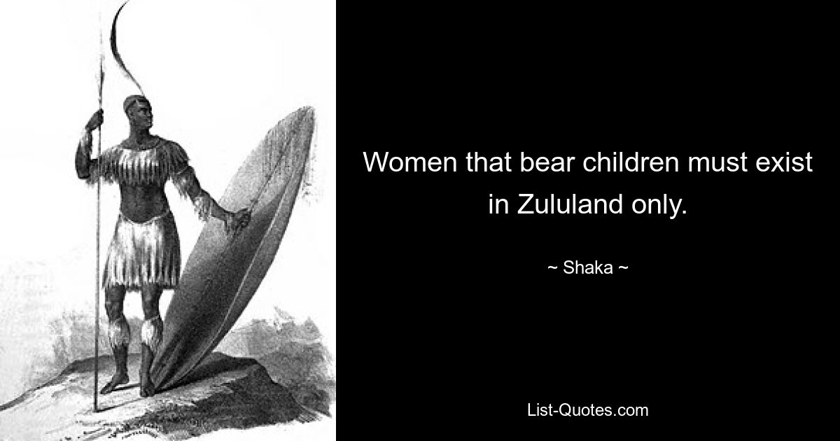 Women that bear children must exist in Zululand only. — © Shaka