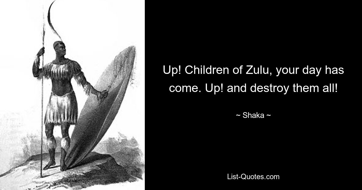 Up! Children of Zulu, your day has come. Up! and destroy them all! — © Shaka