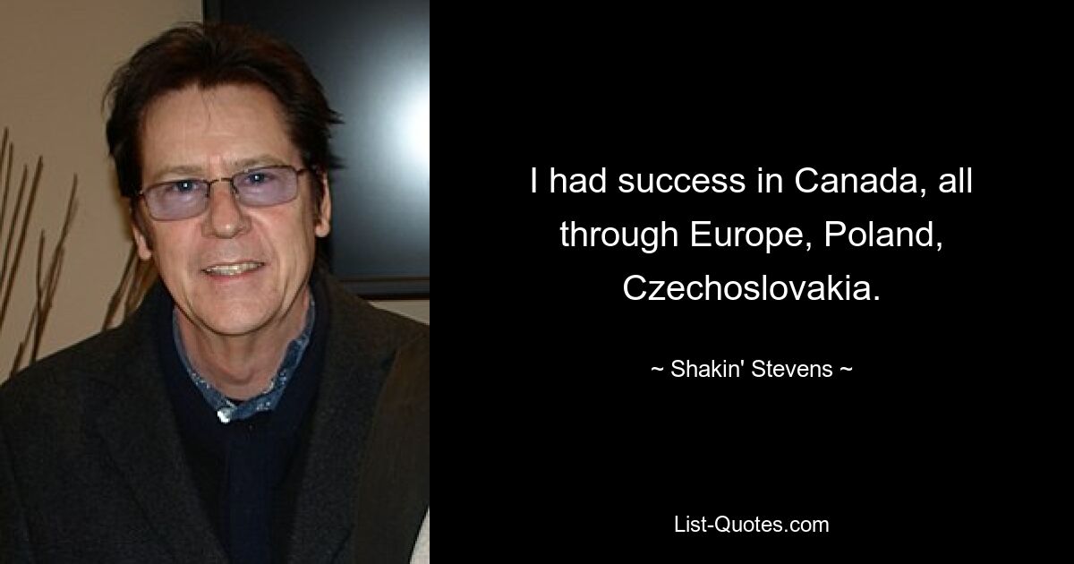 I had success in Canada, all through Europe, Poland, Czechoslovakia. — © Shakin' Stevens