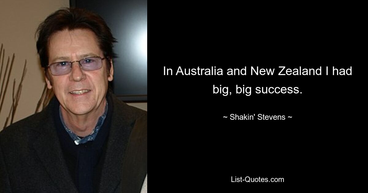 In Australia and New Zealand I had big, big success. — © Shakin' Stevens