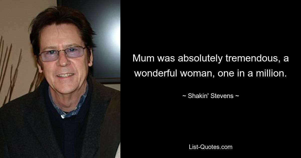 Mum was absolutely tremendous, a wonderful woman, one in a million. — © Shakin' Stevens