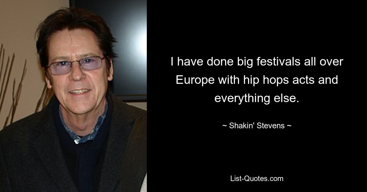 I have done big festivals all over Europe with hip hops acts and everything else. — © Shakin' Stevens