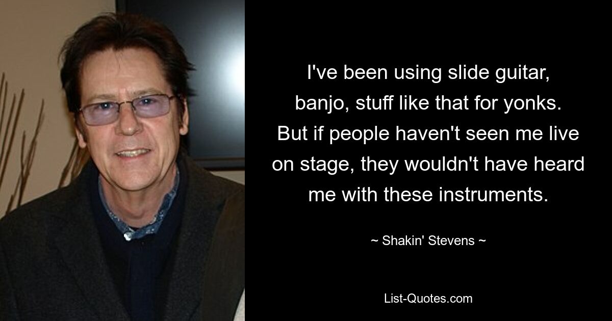 I've been using slide guitar, banjo, stuff like that for yonks. But if people haven't seen me live on stage, they wouldn't have heard me with these instruments. — © Shakin' Stevens