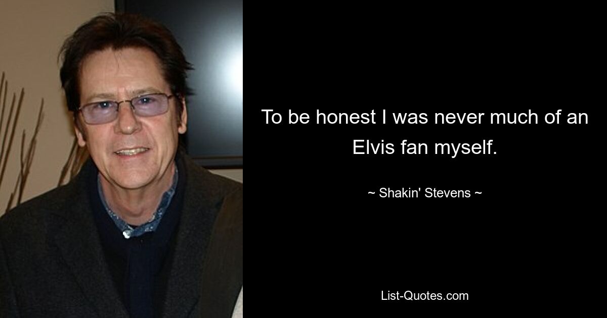 To be honest I was never much of an Elvis fan myself. — © Shakin' Stevens