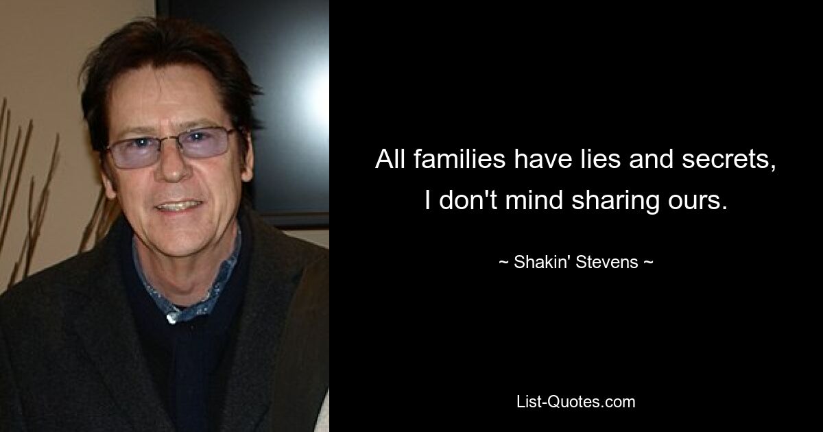 All families have lies and secrets, I don't mind sharing ours. — © Shakin' Stevens