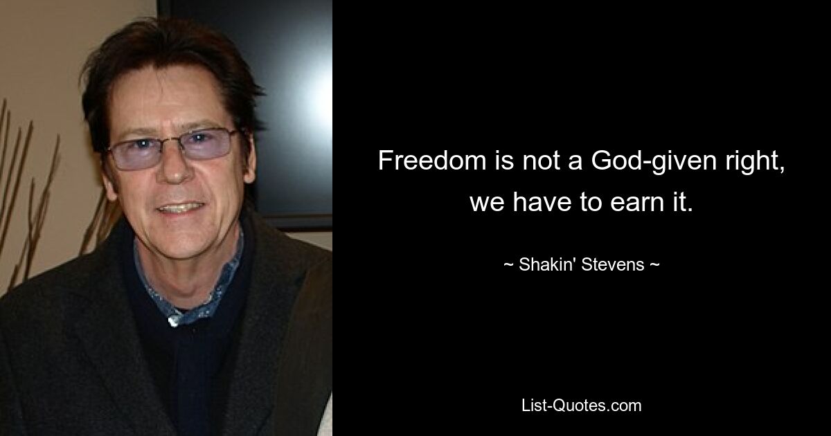 Freedom is not a God-given right, we have to earn it. — © Shakin' Stevens