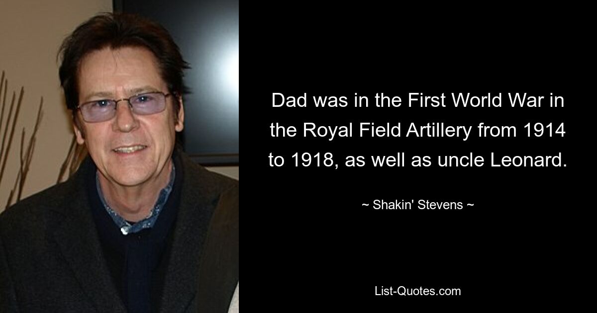 Dad was in the First World War in the Royal Field Artillery from 1914 to 1918, as well as uncle Leonard. — © Shakin' Stevens