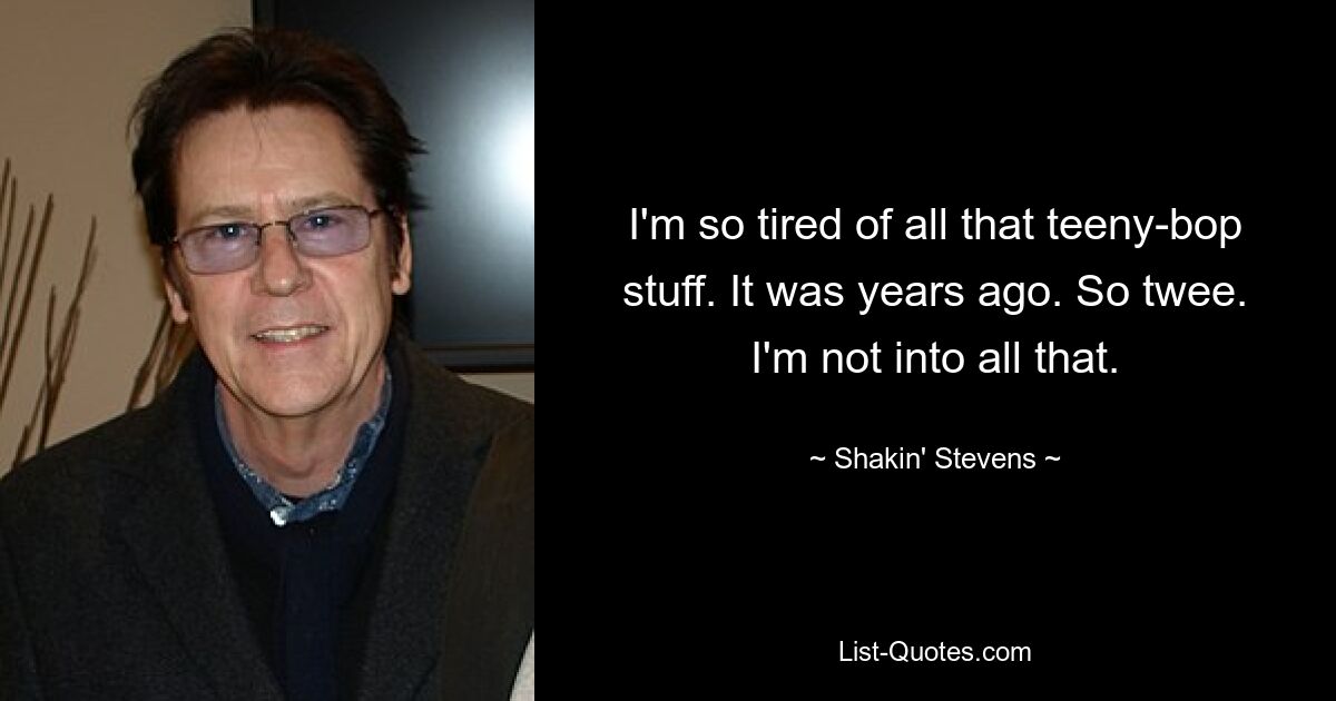 I'm so tired of all that teeny-bop stuff. It was years ago. So twee. I'm not into all that. — © Shakin' Stevens