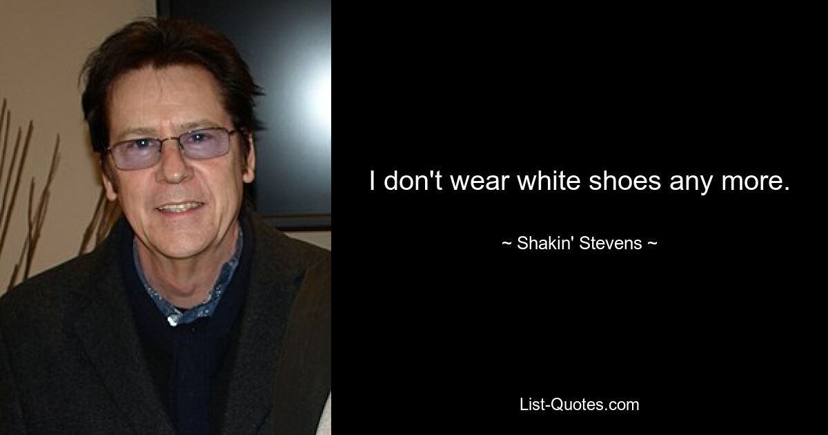 I don't wear white shoes any more. — © Shakin' Stevens