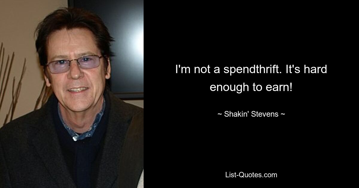 I'm not a spendthrift. It's hard enough to earn! — © Shakin' Stevens