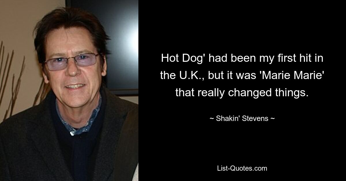 Hot Dog' had been my first hit in the U.K., but it was 'Marie Marie' that really changed things. — © Shakin' Stevens