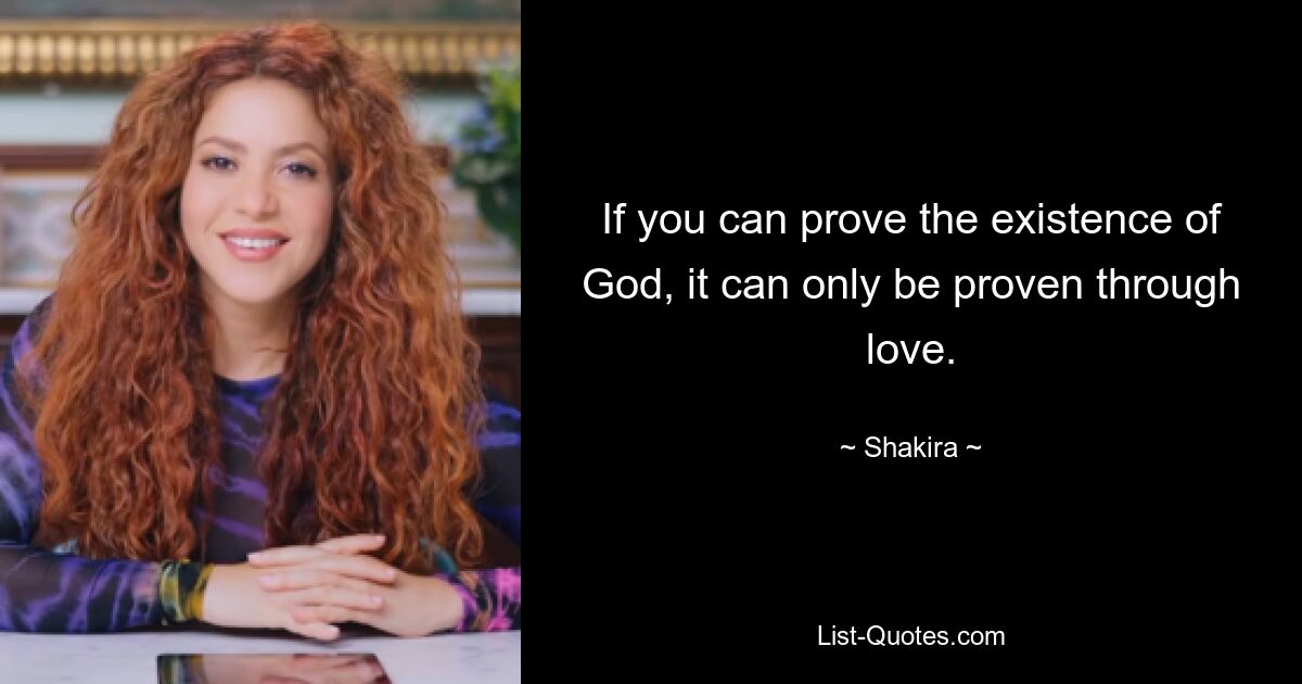 If you can prove the existence of God, it can only be proven through love. — © Shakira