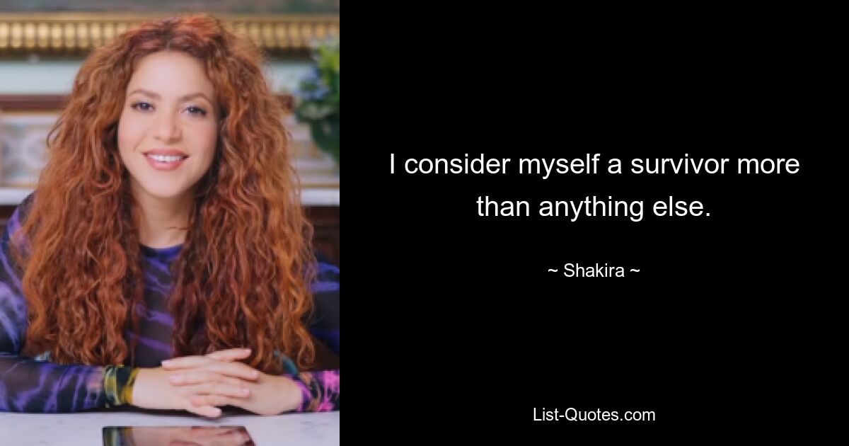 I consider myself a survivor more than anything else. — © Shakira