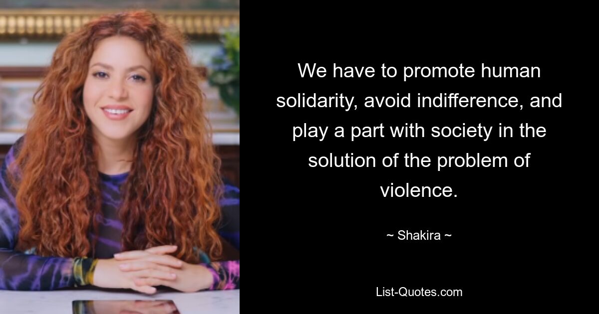 We have to promote human solidarity, avoid indifference, and play a part with society in the solution of the problem of violence. — © Shakira