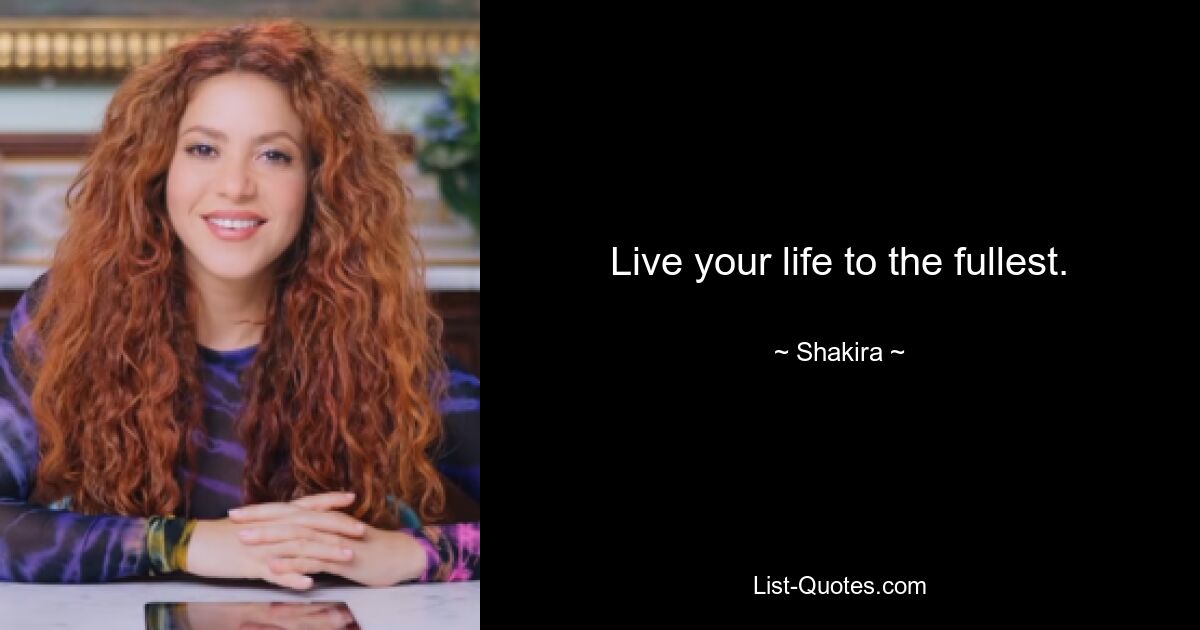 Live your life to the fullest. — © Shakira